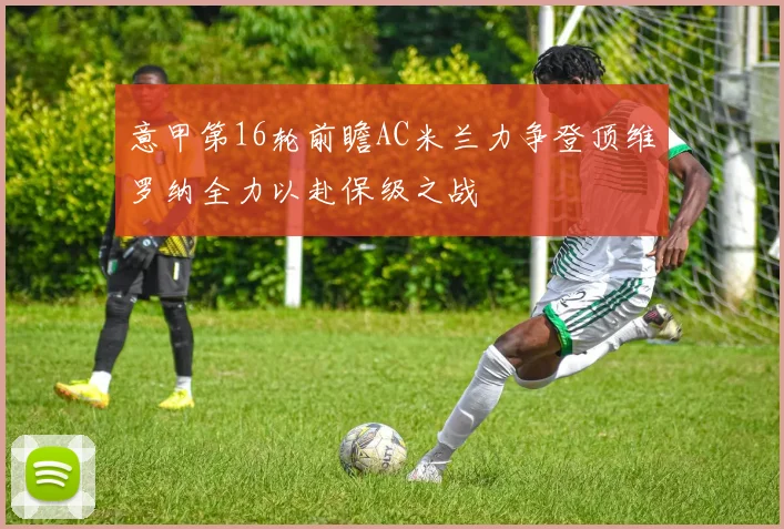 意甲第16轮前瞻AC米兰力争登顶维罗纳全力以赴保级之战